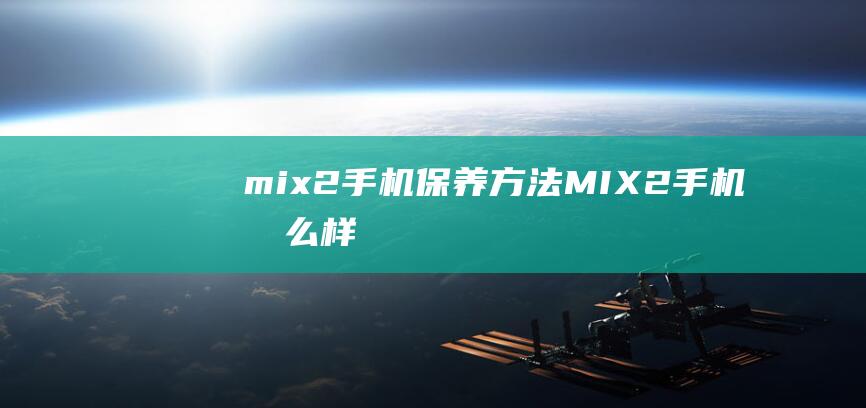 mix2手机保养方法 (MIX2手机怎么样)
