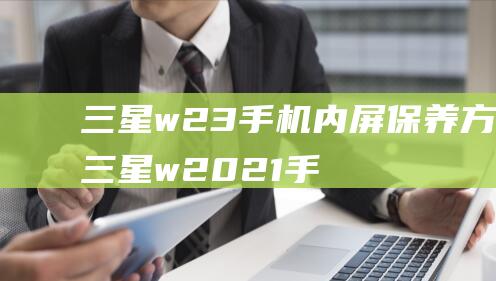 三星w23手机内屏保养方法 (三星w2021手机使用教程)