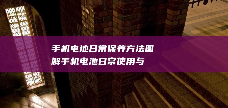 手机电池日常保养方法图解 (手机电池日常使用与保养)