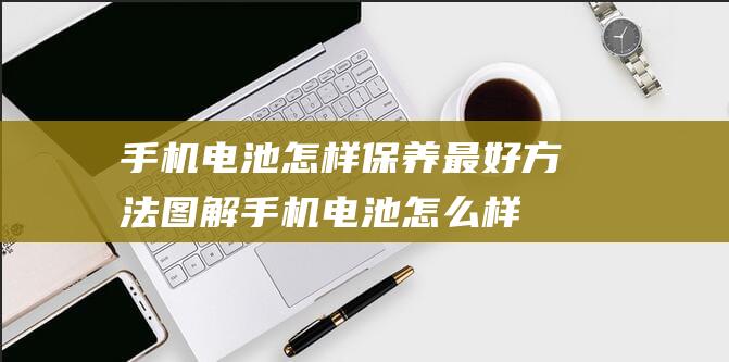 手机电池怎样保养最好方法图解 (手机电池怎么样使用寿命更长)