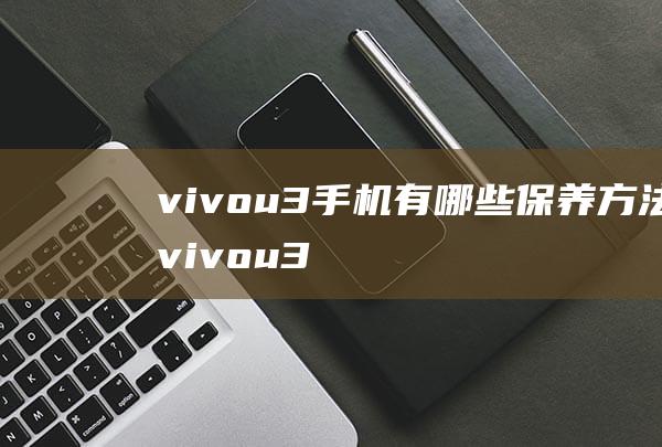 vivou3手机有哪些保养方法 (vivou3x)