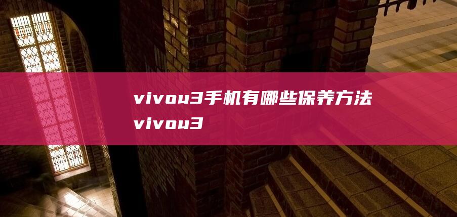 vivou3手机有哪些保养方法 (vivou3参数配置)