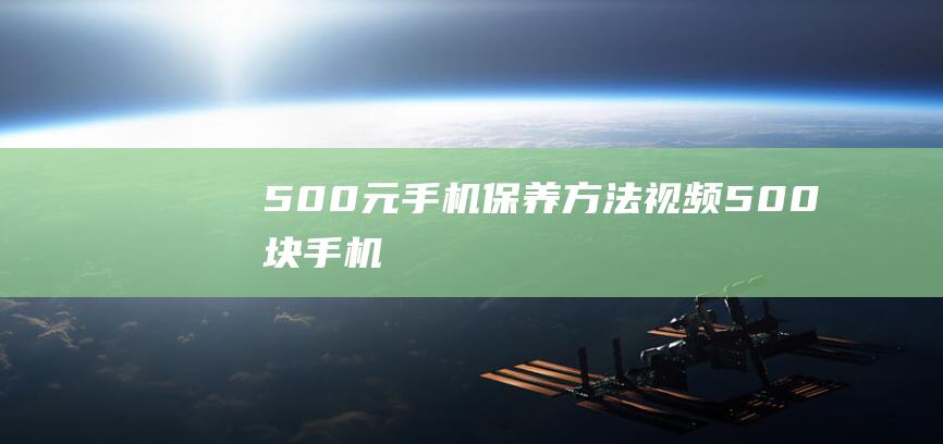 500元手机保养方法视频 (500块手机)