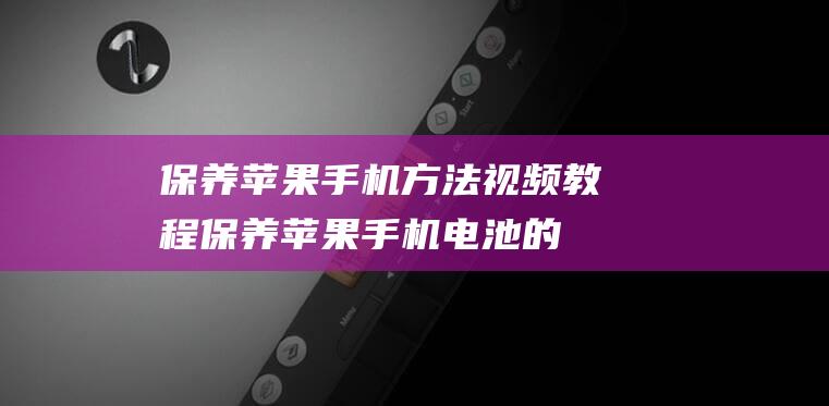 保养苹果手机方法视频教程 (保养苹果手机电池的正确方法)