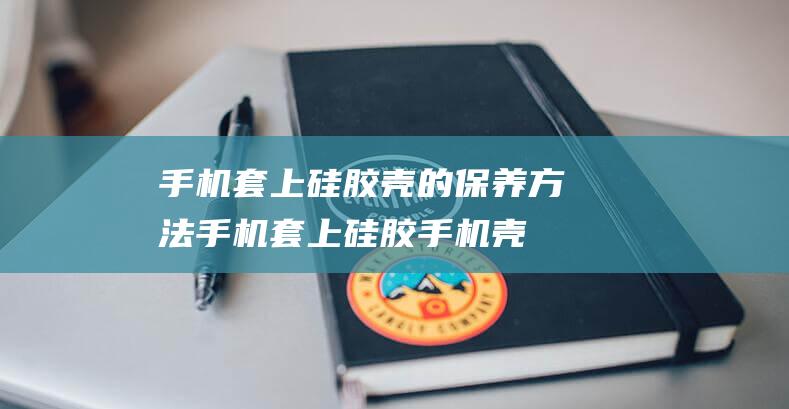 手机套上硅胶壳的保养方法 (手机套上硅胶手机壳要是手机掉地下了会破吗)