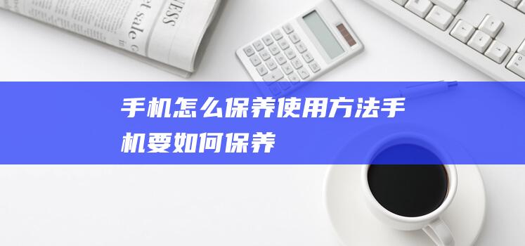 手机怎么保养使用方法 (手机要如何保养)