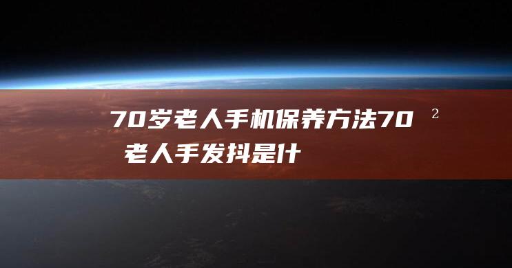 70岁老人手机保养方法 (70岁老人手发抖是什么原因)