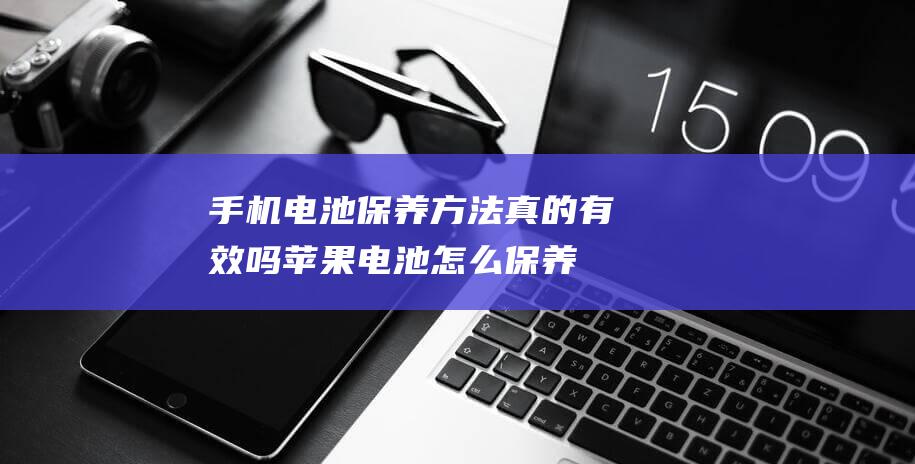 手机电池保养方法真的有效吗 (苹果电池怎么保养)