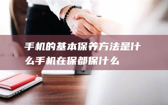 手机的基本保养方法是什么 (手机在保都保什么)