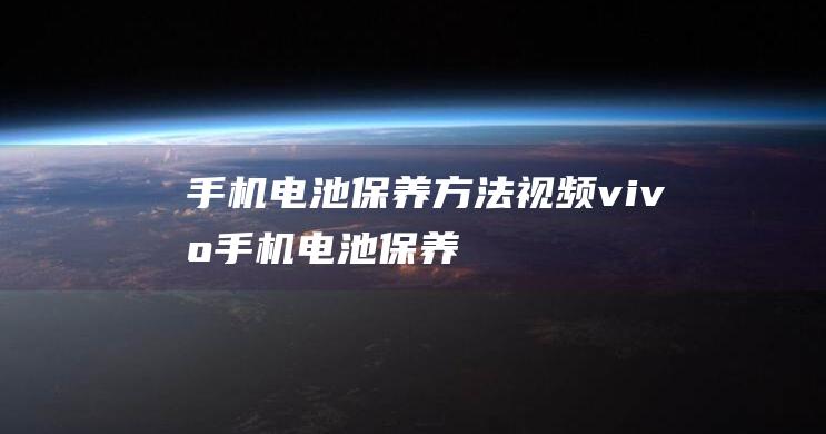 手机电池保养方法视频 (vivo手机电池保养)