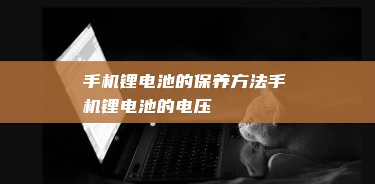 手机锂的保养方法手机锂的电压