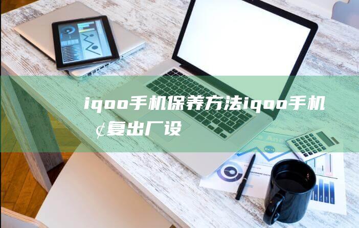 iqoo手机保养方法 (iqoo手机恢复出厂设置后怎么还原数据)