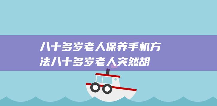 八十多岁老人保养手机方法 (八十多岁老人突然胡言乱语出现幻觉)