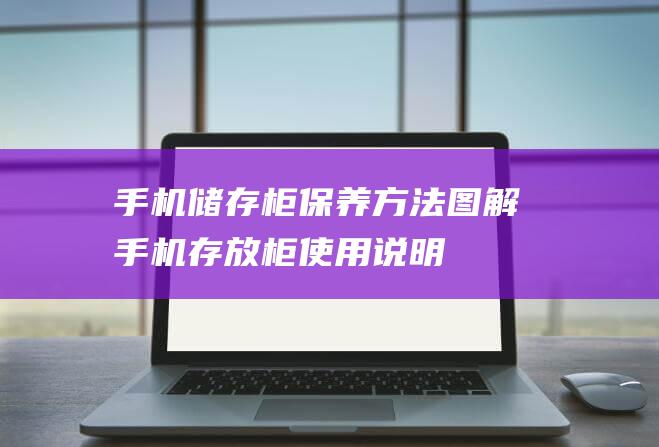 手机储存柜保养方法图解 (手机存放柜使用说明)