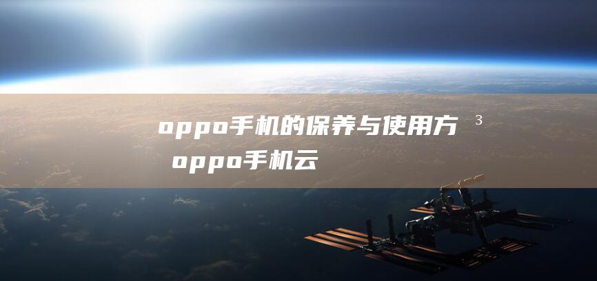 oppo手机的保养与使用方法 (oppo手机云服务官网登录)