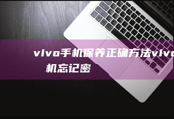 vivo手机保养正确方法 (vivo手机忘记密码怎样开锁)