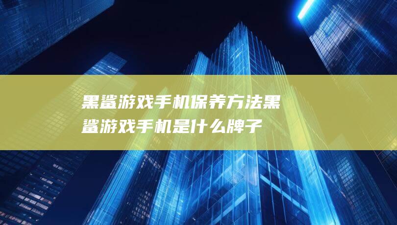 黑鲨游戏手机保养方法 (黑鲨游戏手机是什么牌子)