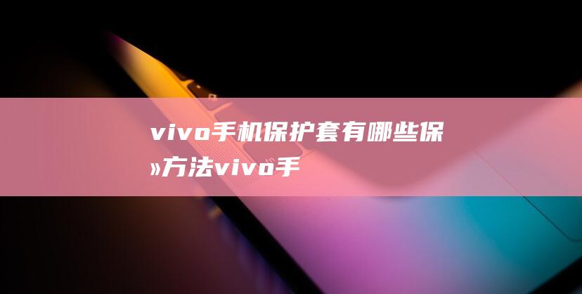 vivo手机保护套有哪些保养方法 (vivo手机哪款好用性价比高)