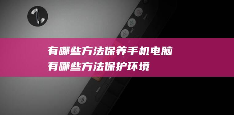 有哪些方法保养手机电脑 (有哪些方法保护环境)