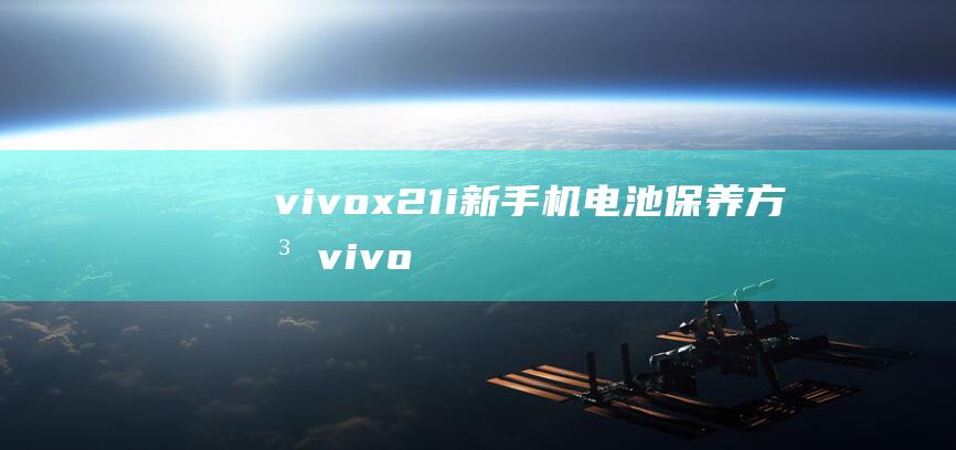 vivox21i新手机电池保养方法 (vivox200最新官方消息)