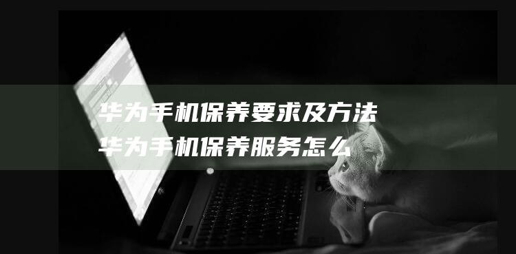 华为手机保养要求及方法 (华为手机保养服务怎么使用)