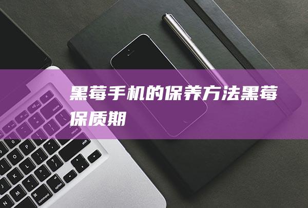 黑莓手机的保养方法 (黑莓保质期)