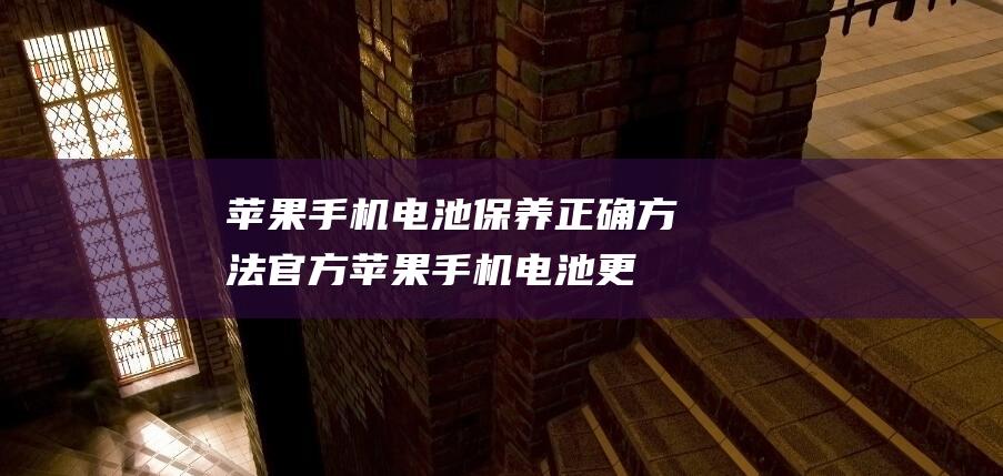 苹果手机电池保养正确方法官方 (苹果手机电池更换多少钱)