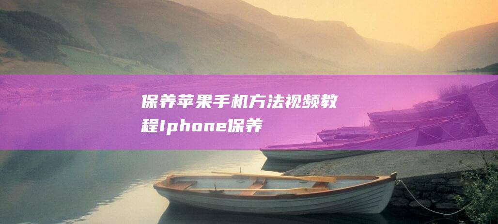 保养苹果手机方法视频教程 (iphone保养)