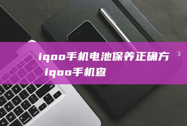 iqoo手机电池保养正确方法 (iqoo手机查询真伪官网)