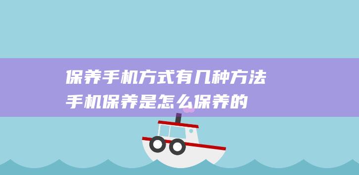 保养手机方式有几种方法 (手机保养是怎么保养的)