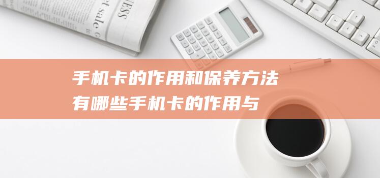 手机卡的作用和保养方法有哪些 (手机卡的作用与功能)