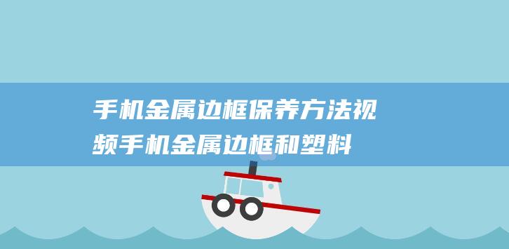 手机金属边框保养方法视频 (手机金属边框和塑料边框的优缺点)