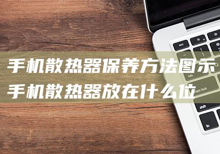 手机散热器保养方法图示 (手机散热器放在什么位置)