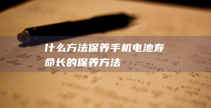 什么方法保养手机电池寿命长 (的保养方法)