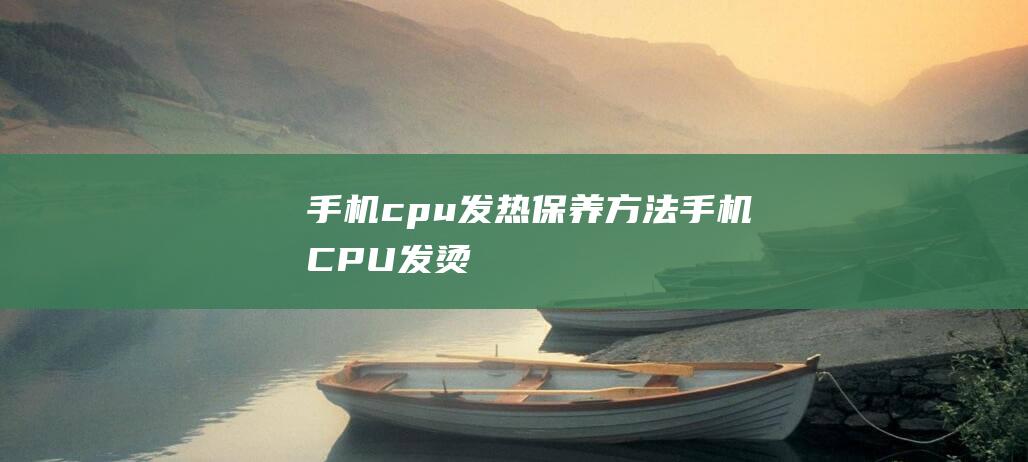 手机cpu发热保养方法 (手机CPU发烫)