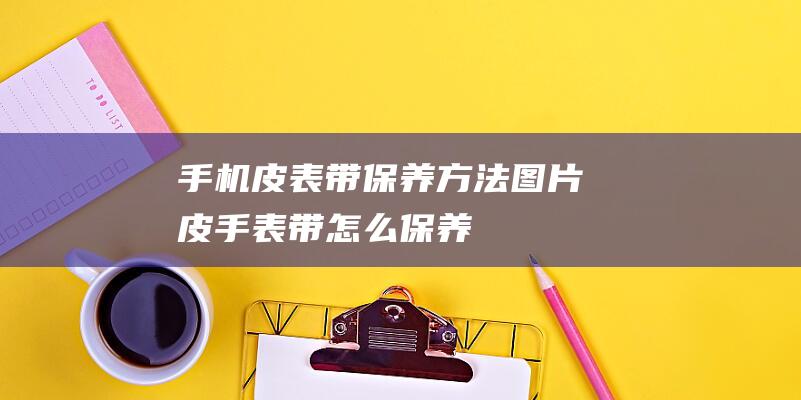 手机皮表带图片皮手表带怎么