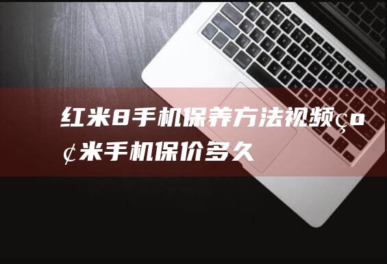 红米8手机保养方法视频 (红米手机保价多久)