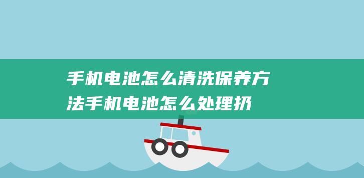 手机电池怎么清洗保养方法 (手机电池怎么处理扔掉)