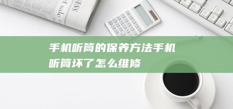 手机听筒的保养方法 (手机听筒坏了怎么维修)