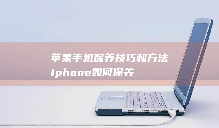 苹果手机保养技巧和方法 (iphone如何保养)