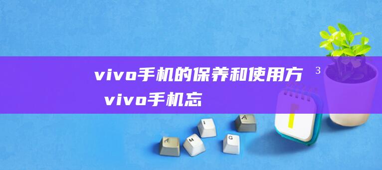 vivo手机的保养和使用方法 (vivo手机忘记密码怎么恢复出厂设置)