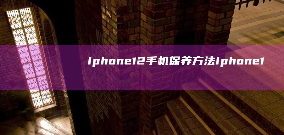 iphone 12手机保养方法 (iphone13)