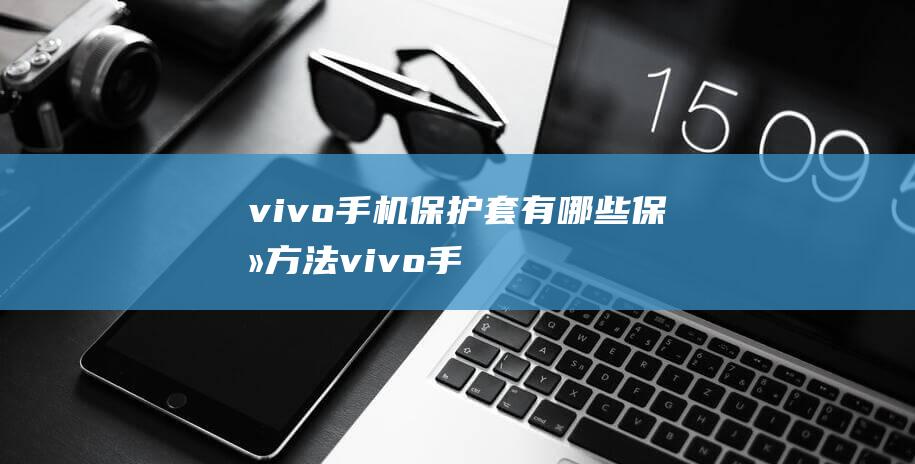 vivo手机保护套有哪些保养方法 (vivo手机怎么设置返回键)