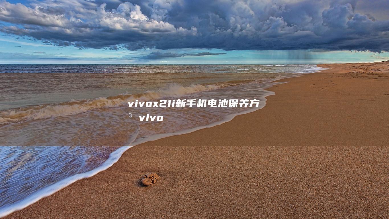 vivox21i新手机电池保养方法 (vivox23)