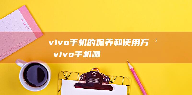 vivo手机的保养和使用方法 (vivo手机哪款好用性价比高)