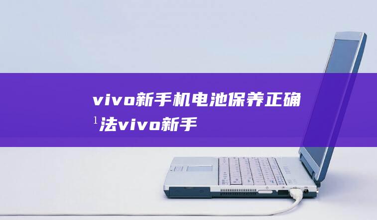 vivo新手机电池保养正确方法 (vivo新手机上的那层膜是钢化膜吗)