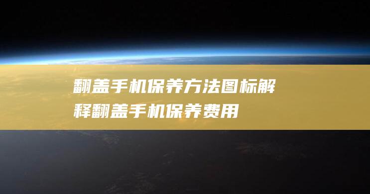 翻盖手机保养方法图标解释 (翻盖手机保养费用)