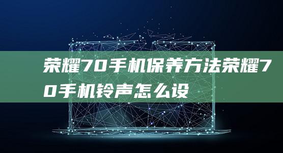 荣耀70手机保养方法 (荣耀70手机铃声怎么设置)