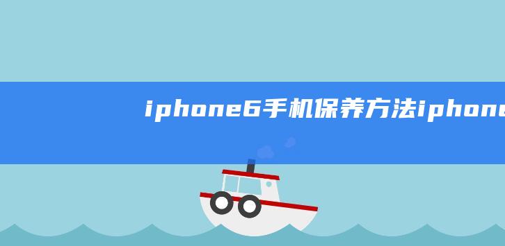 iphone6手机保养方法 (iphone 15)