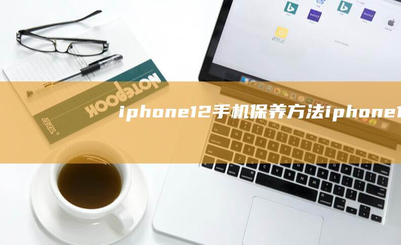 iphone 12手机保养方法 (iphone 15)